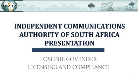INDEPENDENT COMMUNICATIONS AUTHORITY OF SOUTH AFRICA PRESENTATION LOSHNIE GOVENDER LICENSING AND COMPLIANCE 1.