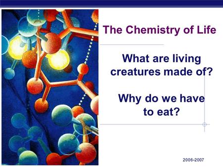 Regents Biology 2006-2007 The Chemistry of Life What are living creatures made of? Why do we have to eat?
