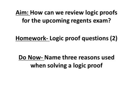 Aim: How can we review logic proofs for the upcoming regents exam? Homework- Logic proof questions (2) Do Now- Name three reasons used when solving a logic.