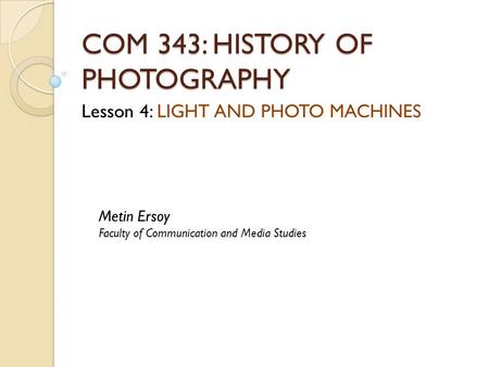 COM 343: HISTORY OF PHOTOGRAPHY Lesson 4: LIGHT AND PHOTO MACHINES Metin Ersoy Faculty of Communication and Media Studies.