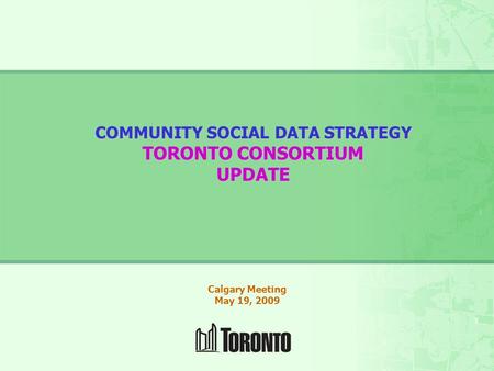 1 COMMUNITY SOCIAL DATA STRATEGY TORONTO CONSORTIUM UPDATE Calgary Meeting May 19, 2009.