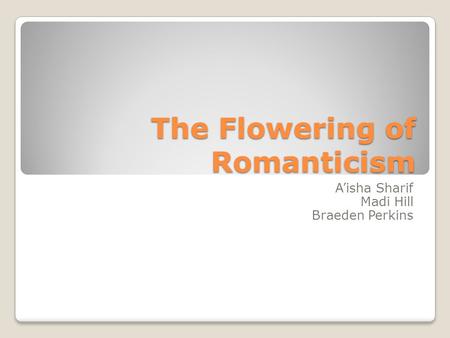 The Flowering of Romanticism A’isha Sharif Madi Hill Braeden Perkins.