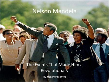 Nelson Mandela The Events That Made Him a Revolutionary By Alexandra Santos.