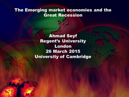 The Emerging market economies and the Great Recession Ahmad Seyf Regent’s University London 26 March 2015 University of Cambridge.