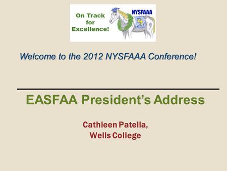 Welcome to the 2012 NYSFAAA Conference! EASFAA President’s Address Cathleen Patella, Wells College.