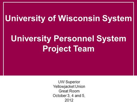 University of Wisconsin System University Personnel System Project Team UW Superior Yellowjacket Union Great Room October 3, 4 and 5, 2012.