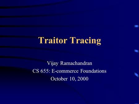 Traitor Tracing Vijay Ramachandran CS 655: E-commerce Foundations October 10, 2000.