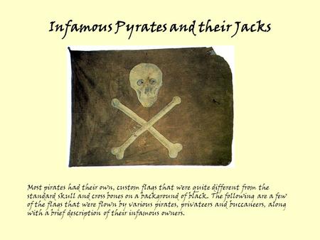 Infamous Pyrates and their Jacks Most pirates had their own, custom flags that were quite different from the standard skull and cross bones on a background.