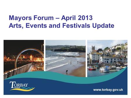Www.torbay.gov.uk Mayors Forum – April 2013 Arts, Events and Festivals Update.