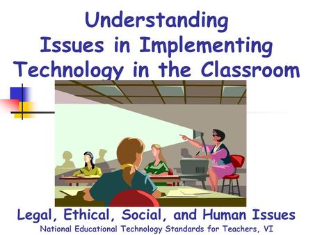 Understanding Issues in Implementing Technology in the Classroom Legal, Ethical, Social, and Human Issues National Educational Technology Standards for.