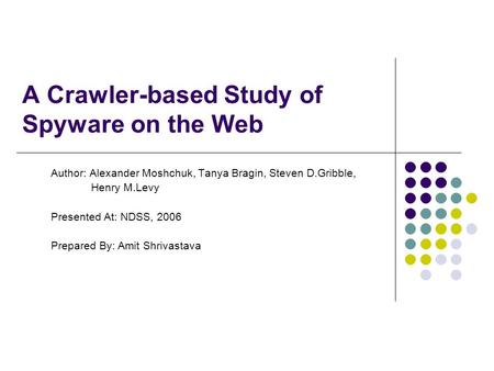 A Crawler-based Study of Spyware on the Web Author: Alexander Moshchuk, Tanya Bragin, Steven D.Gribble, Henry M.Levy Presented At: NDSS, 2006 Prepared.