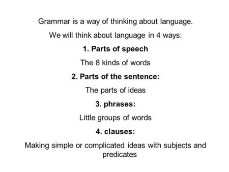 Grammar is a way of thinking about language. We will think about language in 4 ways: 1.Parts of speech The 8 kinds of words 2. Parts of the sentence: The.