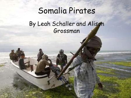 Somalia Pirates By Leah Schaller and Alison Grossman.