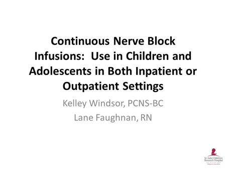 Continuous Nerve Block Infusions: Use in Children and Adolescents in Both Inpatient or Outpatient Settings Kelley Windsor, PCNS-BC Lane Faughnan, RN.