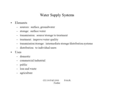 CE 330 Fall 2000 Fritz R. Fiedler Water Supply Systems Elements –sources: surface, groundwater –storage: surface water –transmission: source/storage to.