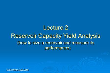 CVEN 5838 Aug 28, 2008 Lecture 2 Reservoir Capacity Yield Analysis (how to size a reservoir and measure its performance)