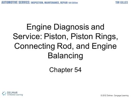 © 2012 Delmar, Cengage Learning Engine Diagnosis and Service: Piston, Piston Rings, Connecting Rod, and Engine Balancing Chapter 54.