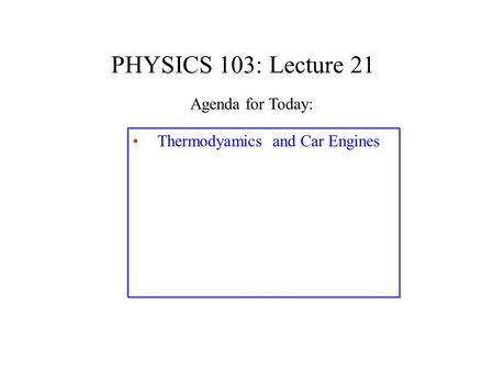 PHYSICS 103: Lecture 21 Thermodyamics and Car Engines Agenda for Today: