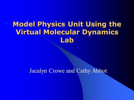 Model Physics Unit Using the Virtual Molecular Dynamics Lab Jacalyn Crowe and Cathy Abbot.