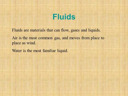 Fluids Fluids are materials that can flow, gases and liquids. Air is the most common gas, and moves from place to place as wind. Water is the most familiar.