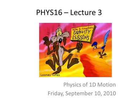 PHYS16 – Lecture 3 Physics of 1D Motion Friday, September 10, 2010 Looney Tunes.