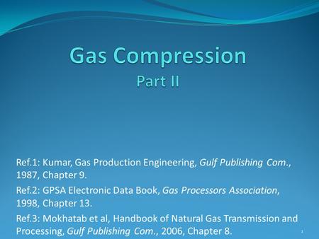 Ref.1: Kumar, Gas Production Engineering, Gulf Publishing Com., 1987, Chapter 9. Ref.2: GPSA Electronic Data Book, Gas Processors Association, 1998, Chapter.