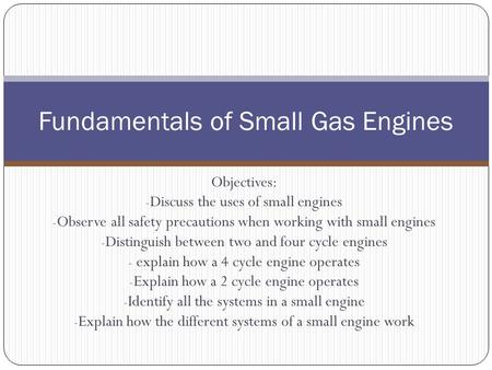 Objectives: - Discuss the uses of small engines - Observe all safety precautions when working with small engines - Distinguish between two and four cycle.
