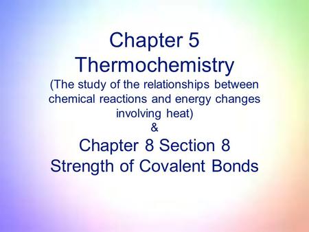 Chapter 5 Thermochemistry (The study of the relationships between chemical reactions and energy changes involving heat) & Chapter 8 Section 8 Strength.