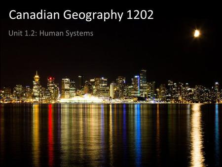Canadian Geography 1202 Unit 1.2: Human Systems Human Systems Are connected in a complicated network of relationships Depend on natural systems Can be.