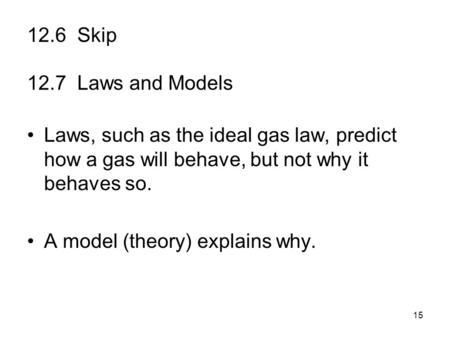 15 12.6 Skip 12.7 Laws and Models Laws, such as the ideal gas law, predict how a gas will behave, but not why it behaves so. A model (theory) explains.