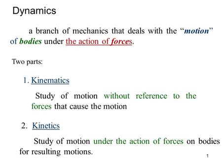 Dynamics a branch of mechanics that deals with the “motion” of bodies under the action of forces. Two parts: Kinematics Study of motion without reference.