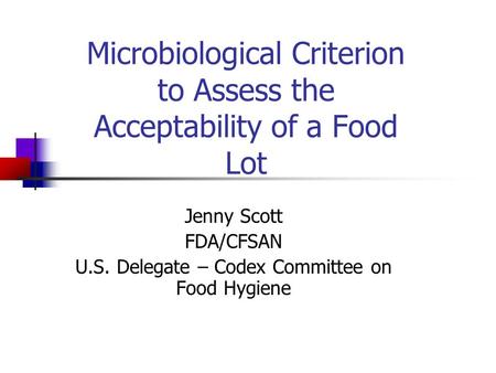 Microbiological Criterion to Assess the Acceptability of a Food Lot Jenny Scott FDA/CFSAN U.S. Delegate – Codex Committee on Food Hygiene.