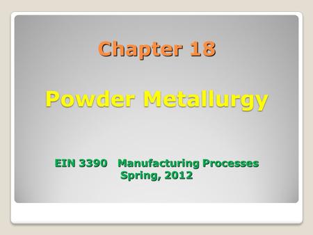 Chapter 18  Powder Metallurgy    EIN Manufacturing Processes Spring, 2012