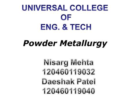 UNIVERSAL COLLEGE OF ENG. & TECH Powder Metallurgy Nisarg Mehta 