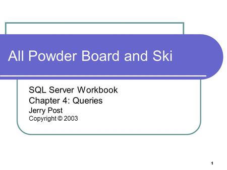 1 All Powder Board and Ski SQL Server Workbook Chapter 4: Queries Jerry Post Copyright © 2003.
