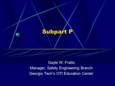 Subpart P Gayle W. Fratto Manager, Safety Engineering Branch Georgia Tech’s OTI Education Center.