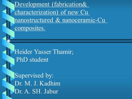 Development (fabrication& characterization) of new Cu nanostructured & nanoceramic-Cu composites. Heider Yasser Thamir; PhD student Supervised by: Dr.