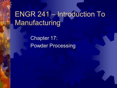 ENGR 241 – Introduction To Manufacturing Chapter 17: Powder Processing.