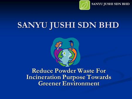 SANYU JUSHI SDN BHD Reduce Powder Waste For Incineration Purpose Towards Greener Environment SANYU JUSHI SDN BHD.