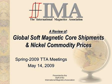A Review of: Global Soft Magnetic Core Shipments & Nickel Commodity Prices Spring-2009 TTA Meetings May 14, 2009 Spring-2009 TTA Meetings May 14, 2009.