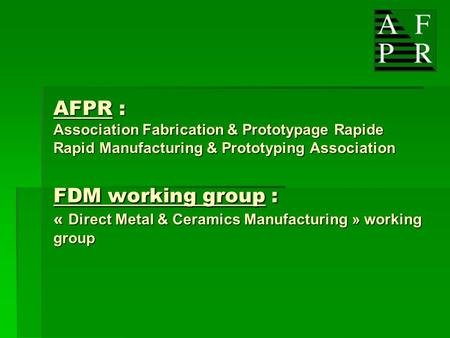 AFPR : Association Fabrication & Prototypage Rapide Rapid Manufacturing & Prototyping Association FDM working group : « Direct Metal & Ceramics Manufacturing.