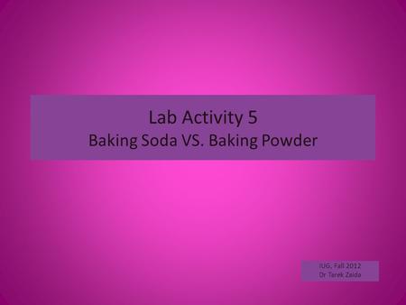 Lab Activity 5 Baking Soda VS. Baking Powder IUG, Fall 2012 Dr Tarek Zaida.