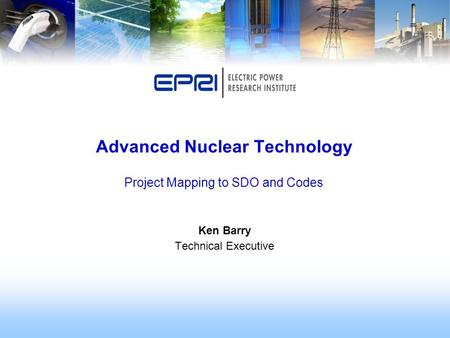 Ken Barry Technical Executive Advanced Nuclear Technology Project Mapping to SDO and Codes.