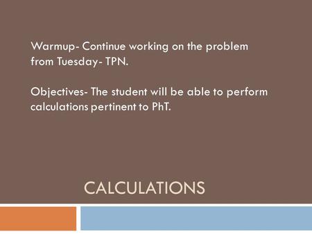 CALCULATIONS Warmup- Continue working on the problem from Tuesday- TPN. Objectives- The student will be able to perform calculations pertinent to PhT.