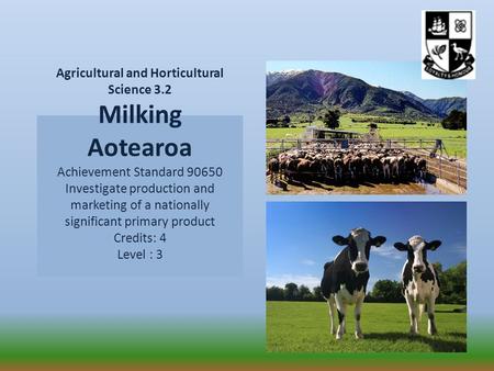 Agricultural and Horticultural Science 3.2 Milking Aotearoa Achievement Standard 90650 Investigate production and marketing of a nationally significant.