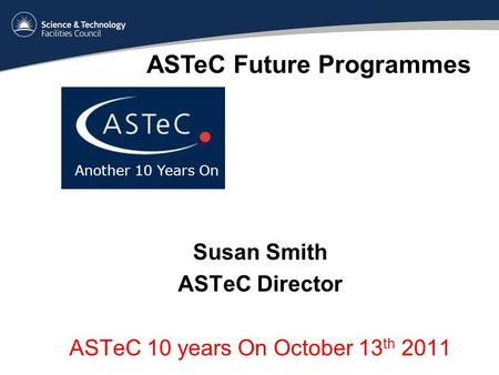 Susan Smith ASTeC Director ASTeC 10 years On October 13 th 2011 Another 10 Years On ASTeC Future Programmes.