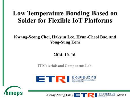 Low Temperature Bonding Based on Solder for Flexible IoT Platforms Kwang-Seong Choi, Haksun Lee, Hyun-Cheol Bae, and Yong-Sung Eom 2014. 10. 16. IT Materials.