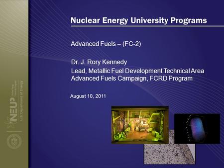 Nuclear Energy University Programs Advanced Fuels – (FC-2) August 10, 2011 Dr. J. Rory Kennedy Lead, Metallic Fuel Development Technical Area Advanced.