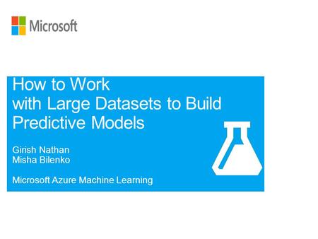 Girish Nathan Misha Bilenko Microsoft Azure Machine Learning How to Work with Large Datasets to Build Predictive Models.