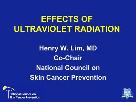 EFFECTS OF ULTRAVIOLET RADIATION Henry W. Lim, MD Co-Chair National Council on Skin Cancer Prevention.